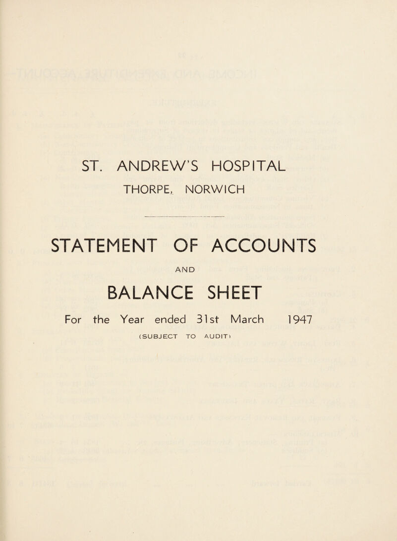 ST. ANDREW’S HOSPITAL THORPE, NORWICH STATEMENT OF ACCOUNTS AND BALANCE SHEET For the Year ended 31st March 1947 (SUBJECT TO AUDITl