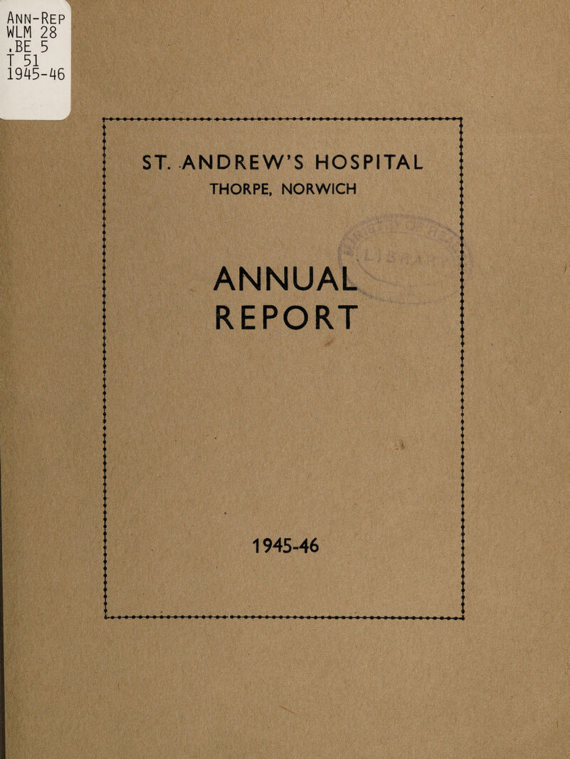 Ann-Rep WLM 28 .BE 5 T 51 1945-A6 ST. ANDREW’S HOSPITAL THORPE, NORWICH ANNUAL REPORT 1945-46