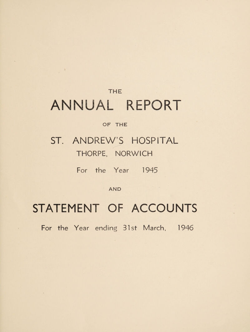 THE ANNUAL REPORT OF THE ST. ANDREW’S HOSPITAL THORPE, NORWICH For the Year 1945 AND STATEMENT OF ACCOUNTS For the Year ending 31st March, 1946