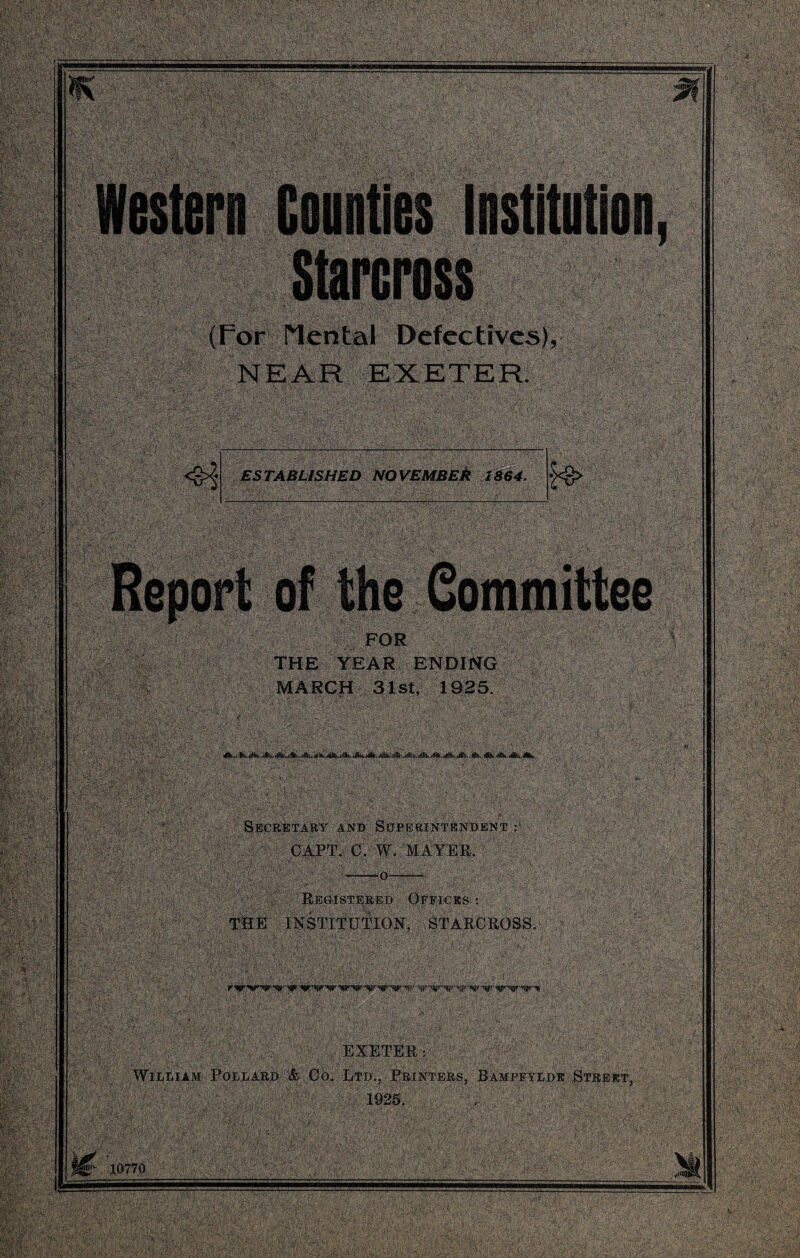 (For Mental Defectives), NEAR EXETER. ESTABLISHED NOVEMBER 1864. FOR THE YEAR ENDING MARCH 31st, 1925. Secretary and Superintendent : CAPT C. W. MAYER. ——o—— Registered Offices : THE INSTITUTION, ST ARCROSS. ; EXETER: William Pollard & Ob. Ltd., Printers, Bampfylde .Street, ■ 1925. m 10770 'gw