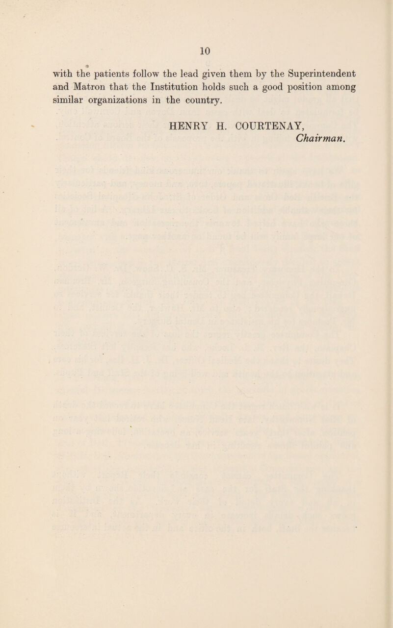 3 with the patients follow the lead given them by the Superintendent and Matron that the Institution holds such a good position among similar organizations in the country. HENEY H. COURTENAY, Chairman.