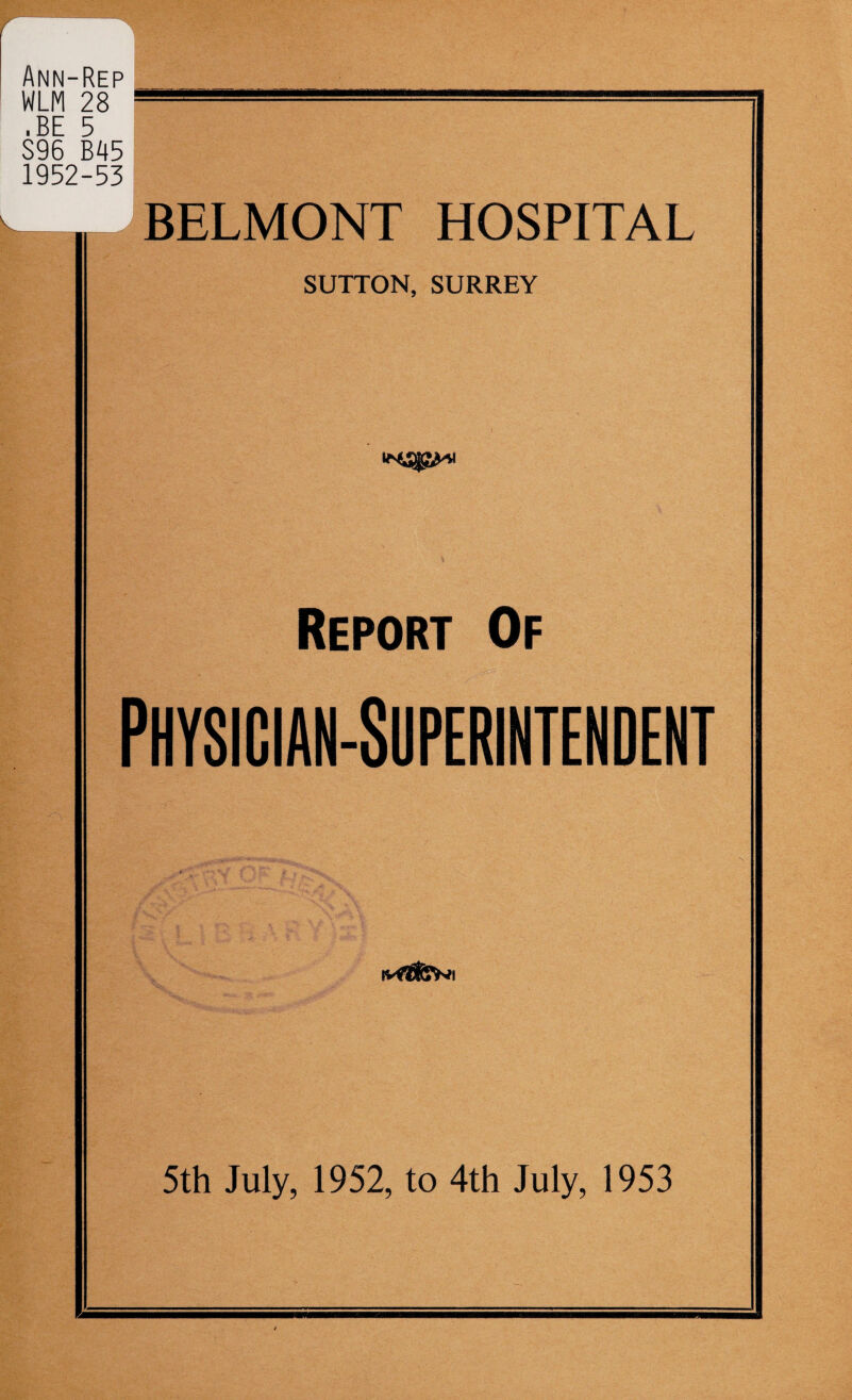 Ann-Rep WLM 28 »—- .BE 5 S96 B45 1952-53 —^ BELMONT HOSPITAL SUTTON, SURREY Report Of Physician-Superintendent 5th July, 1952, to 4th July, 1953