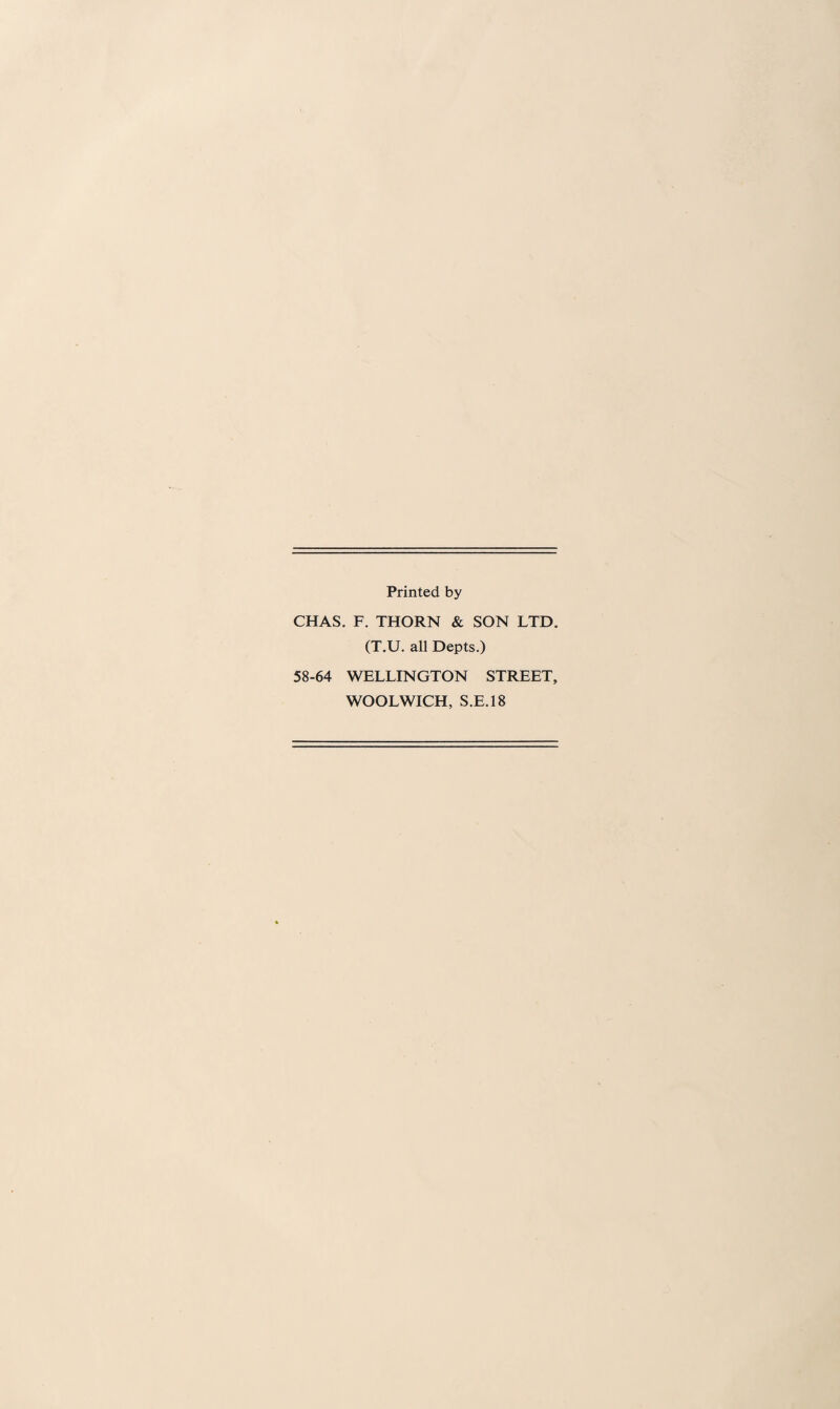 Printed by CHAS. F. THORN & SON LTD. (T.U. all Depts.) 58-64 WELLINGTON STREET, WOOLWICH, S.E.18