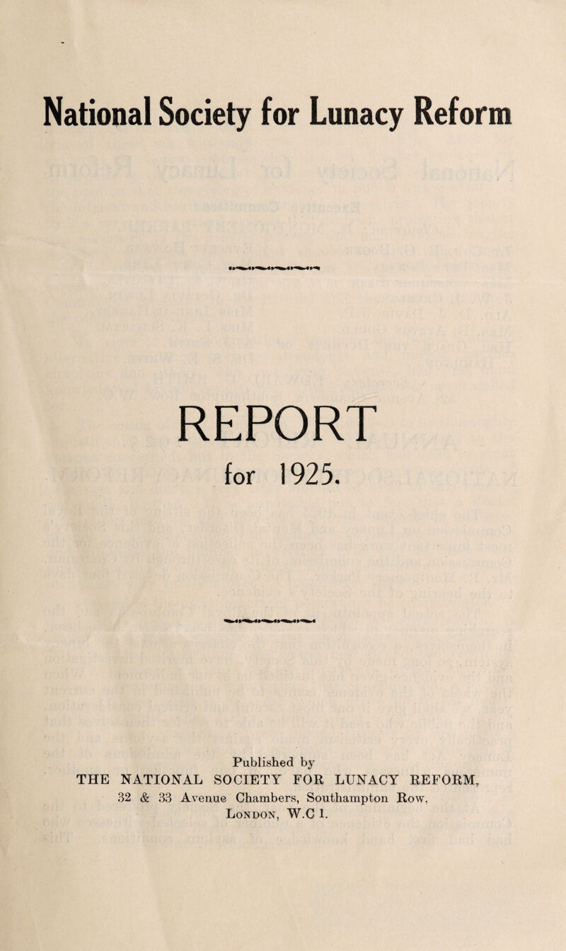 REPORT for 1925. Published by THE NATIONAL SOCIETY FOR LUNACY REFORM, 32 & 33 Avenue Chambers, Southampton Row,