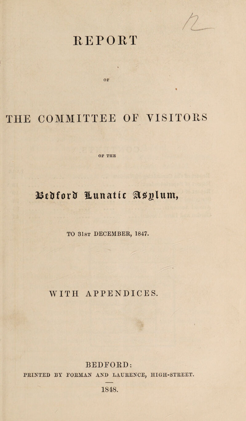 REPORT THE COMMITTEE OF VISITORS OF THE 33ttHor& Uunattc ^gglum, TO 31st DECEMBER, 1847. WITH APPENDICES. BEDEOED: PRINTED BY EORMAN AND LAURENCE, HIGTI-STREET. 1848.