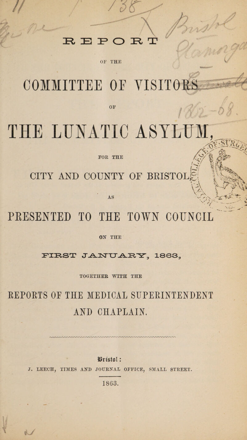 // atf V /. - r 7 /* y Jr IFt IE IP O IR T , /■y/2* /■?r' '. ,V v* > or THE V COMMITTEE OE OP /'■ A IJ '' 1 ,- 1 : U U & THE LUNATIC ASYLUM, FOR THE -<A> ' {fe 4/ if|L CITY AND COUNTY OF BRISTOL^! AS £. v .ASr ^S-^> l • i Vv, 4^'y.v V,4 vi. vsf<v ■ ^ > ...^ SU'w** x Cv .42,. -•- ■; PRESENTED TO THE TOWN COUNCIL ON THE FIRST Cr^JSTTJJ^.Tl'l^0 1863, TOGETHER WITH THE REPORTS OF THE MEDICAL SUPERINTENDENT AND CHAPLAIN. i3rtstol: J. LEECH, TIMES AND JOURNAL OPPICE, SMALL STREET. 1863.