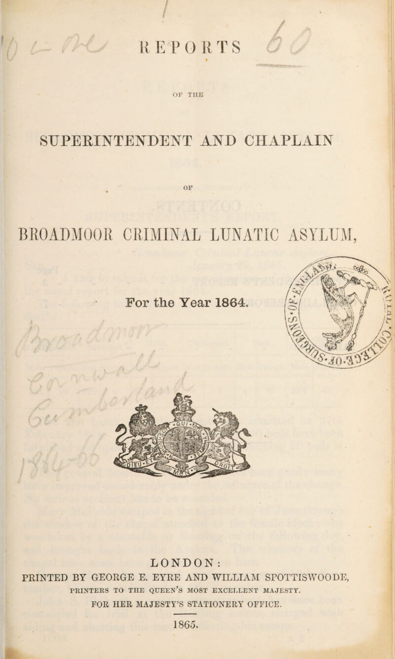 U E PO RTS OF THE SUPERINTENDENT AND CHAPLAIN OF BROADMOOR CRIMINAL LUNATIC ASYLUM, LONDON: PRINTED BY GEORGE E. EYRE AND WILLIAM SPOTTISWOODE, PRINTERS TO THE QUEEN’S MOST EXCELLENT MAJESTY. FOR HER MAJESTY’S STATIONERY OFFICE. 1865. \ vl