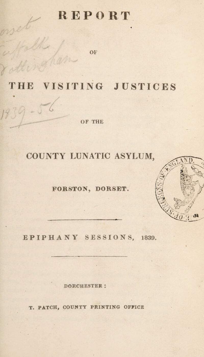 REPORT « THE VISITING JUSTICES OF THE EPIPHANY SESSIONS, 1839. DORCHESTER : T. PATCH, COUNTY PRINTING OFFICE