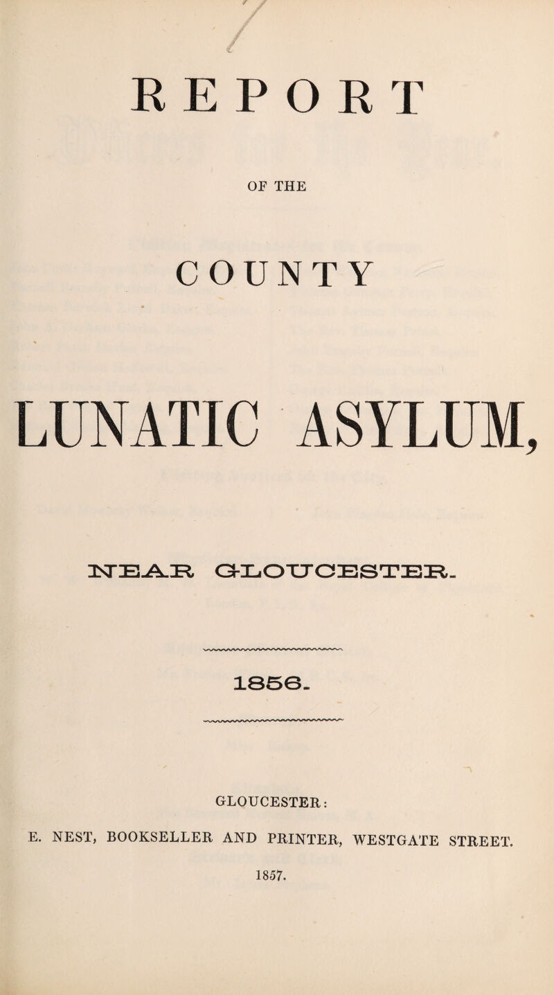 R E P O R T OF THE COUNTY LUNATIC ASYLUM USTE-AJR, GLOUCESTER. 1850- GLOUCESTER: E. NEST, BOOKSELLER AND PRINTER, WESTGATE STREET.