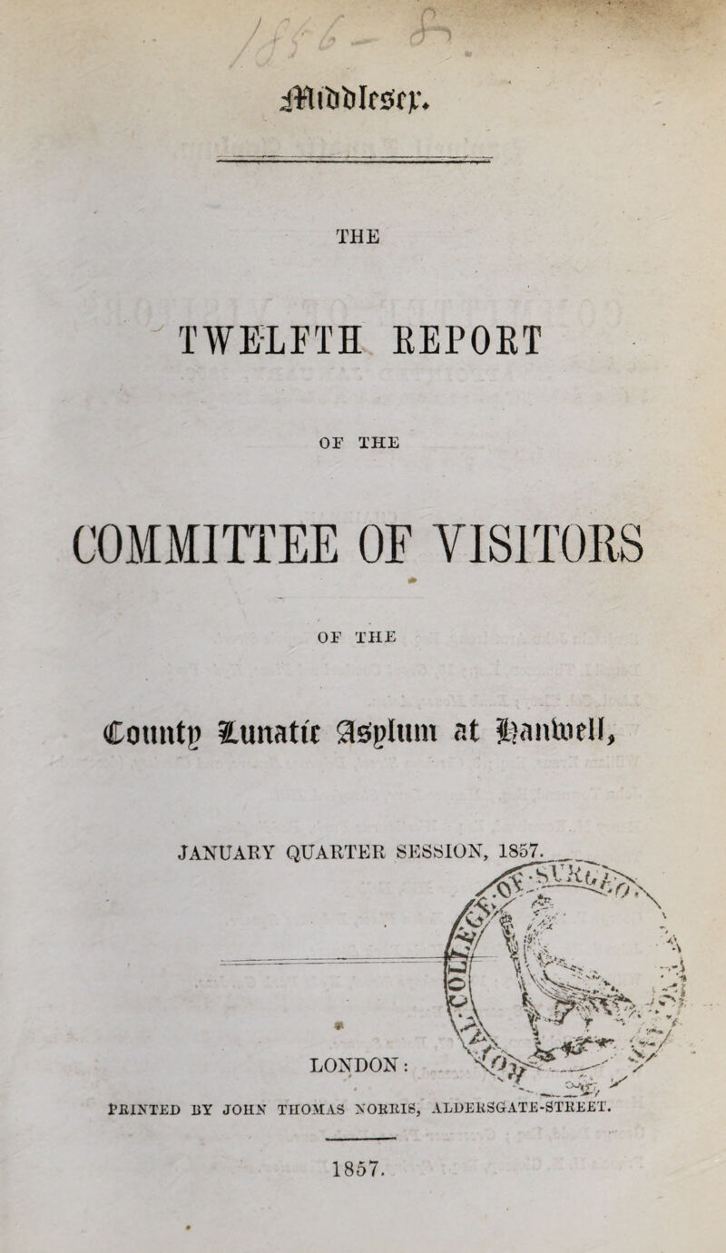 / THE TWELFTH KEPOET OF THE OF THE Coimtp ?Lunatu a^glum at S^anliiell, JANUAKY QUAKTER SESSION, 1857. LONDON: < , / :■**/ FfilXTED BY JOHN THOMAS XOKlllS, ALJJEKSGATE-STKEET. 1857.