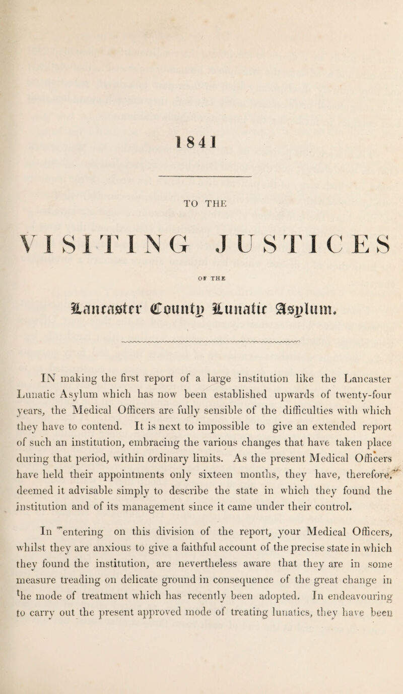 18 41 TO THE Off THE Hcinrnstcv Count)) ILunatir asulum. IN making the first report of a large institution like the Lancaster Lunatic Asylum which has now been established upwards of twenty-four years, the Medical Officers are fully sensible of the difficulties with which they have to contend. It is next to impossible to give an extended report of such an institution, embracing the various changes that have taken place during that period, within ordinary limits. As the present Medical Officers have held their appointments only sixteen months, they have, therefore,^ deemed it advisable simply to describe the state in which they found the institution and of its management since it came under their control. In ’entering on this division of the report, your Medical Officers, whilst they are anxious to give a faithful account of the precise state in which they found the institution, are nevertheless aware that they are in some measure treading on delicate ground in consequence of the great change in the mode of treatment which has recently been adopted. In endeavouring to carry out the present approved mode of treating lunatics, they have been