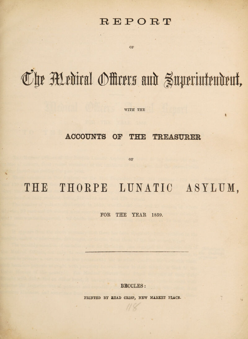 REPORT OF t WITH THE ACCOUNTS OF THE TREASURER OF THE THORPE LUNATIC ASYLUM, FOE THE YEAR 1859. BECCLES: PRINTED BY READ CRISP, NEW MARKET TRACE.