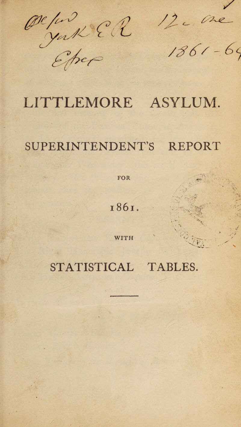 C^- /#- 6c LITTLEMORE ASYLUM. SUPERINTENDENT’S REPORT FOR 1861. WITH STATISTICAL TABLES.