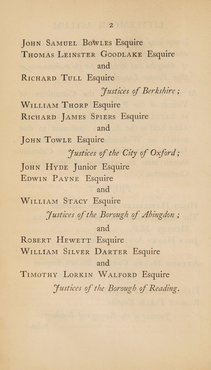 John Samuel Bowles Esquire Thomas Leinster Goodlake Esquire and Richard Tull Esquire Justices of Berkshire; William Thorp Esquire Richard James Spiers Esquire and John Towle Esquire Justices of the City of Oxford; John Hyde Junior Esquire Edwin Payne Esquire and William Stacy Esquire Justices of the Borough of Abingdon ; and Robert Hewett Esquire William Silver Darter Esquire and Timothy Lorkin Walford Esquire Justices of the Borough of Reading.