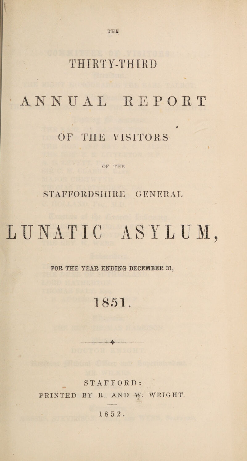 THE U A L R E P O R T OF THE VISITORS . ' i OF THE STAFFORDSHIRE GENERAL AST LI] FOE THE YEAR ENDING DECEMBER 31, 1851 4- STAFFORD: PRINTED BY R. AND W. WRIGHT. 18 5 2.