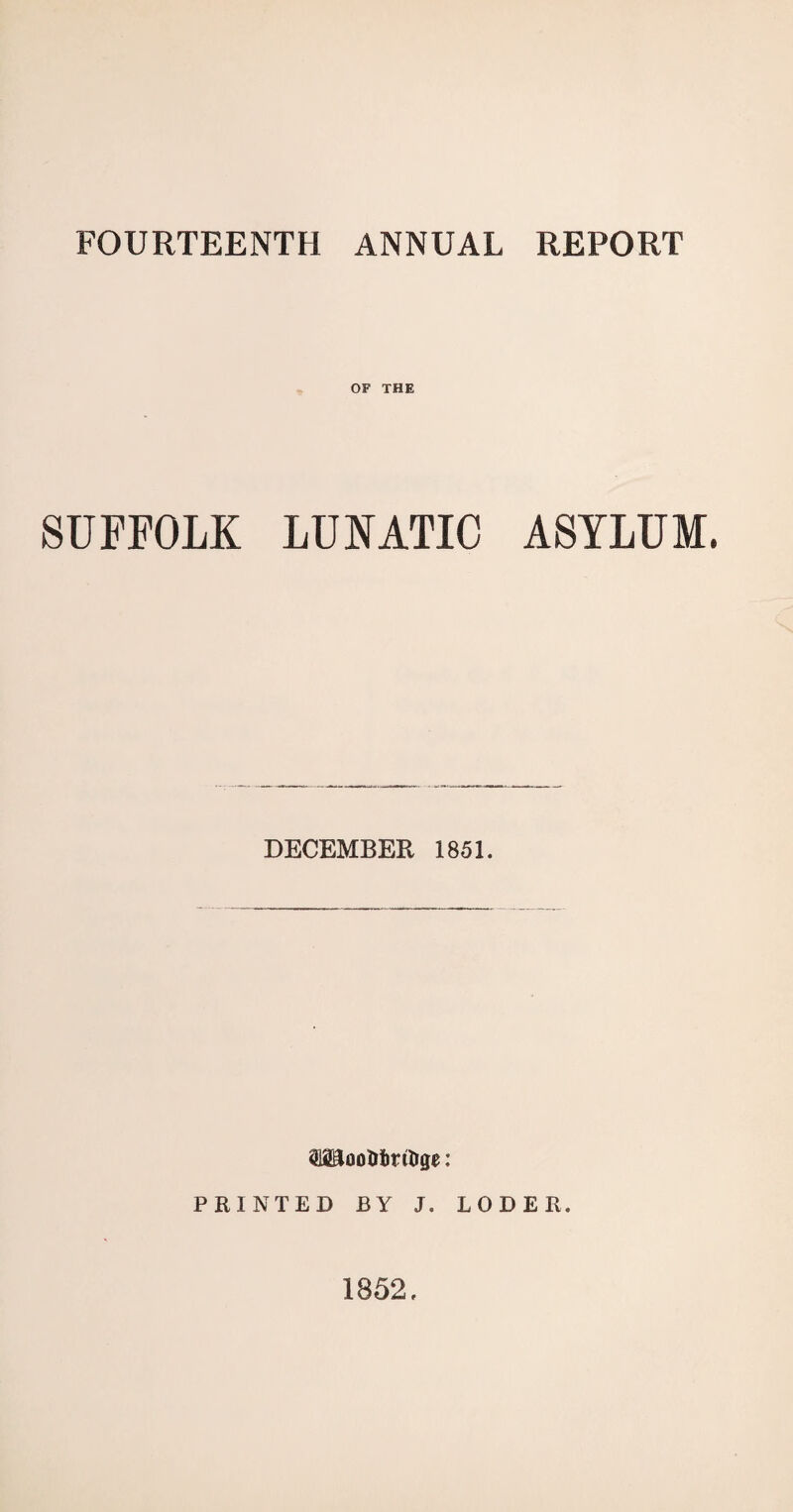 FOURTEENTH ANNUAL REPORT OF THE SUFFOLK LUNATIC ASYLUM, DECEMBER 1851. Woo&iritrge: PRINTED BY J. LODER. 1852.