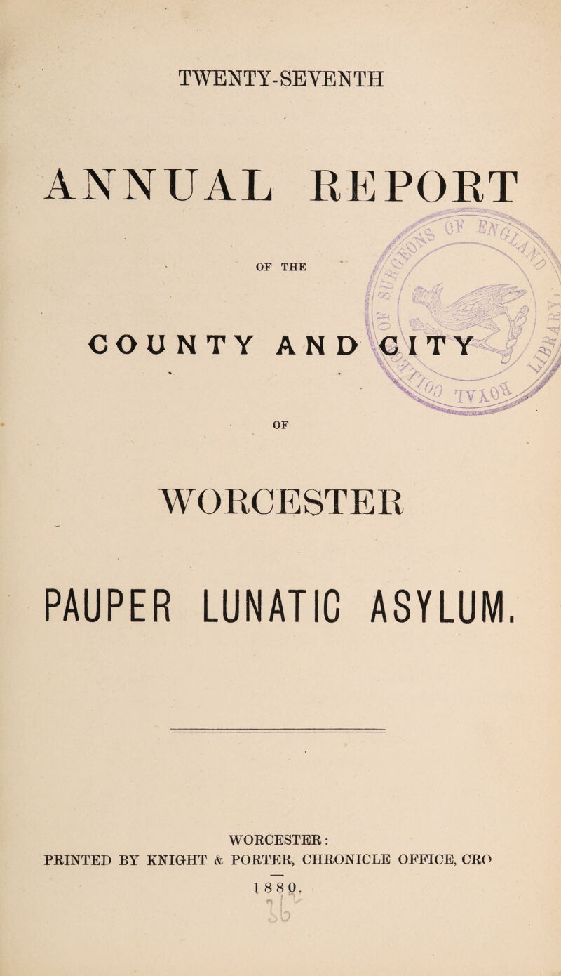 TWENTY-SEVENTH ANNUAL REPOET ■ C\V ot m0/- OF THE L j ^ i & w % COUNTY AND M I T Y s» m ' ■}*] / & TVX-^> OF WORCESTER PAUPER LUNATIC ASYLUM. WORCESTER: PRINTED BY KNIGHT & PORTER, CHRONICLE OFFICE, CRO