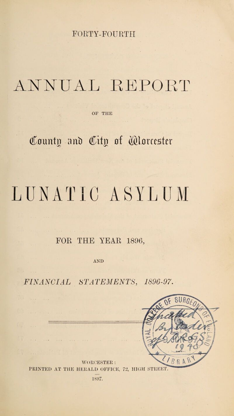 FORTY-FOURTH ANNUAL REPORT OP THE Countn ani) Citj) of (SUoroster LUNATIC ASYLUM FOR THE YEAR 1896, AND FINANCIAL ST A TEMENTS, 1896-97. WORCESTER : PRINTED AT THE HERALD OFFICE, 1897.