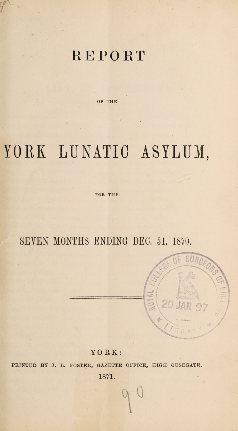 } REPORT OF THE YORK LUNATIC ASYLUM, FOR THE SEVEN MONTHS ENDING DEC, 31. 1870. YORK: / fVV ?/ I -3? j - / ■'tp\ \ ‘Sir |/| a? / PRINTED BY J. L. FOSTER, GAZETTE OFFICE, HIGH OUSEGATE. 1871. 0