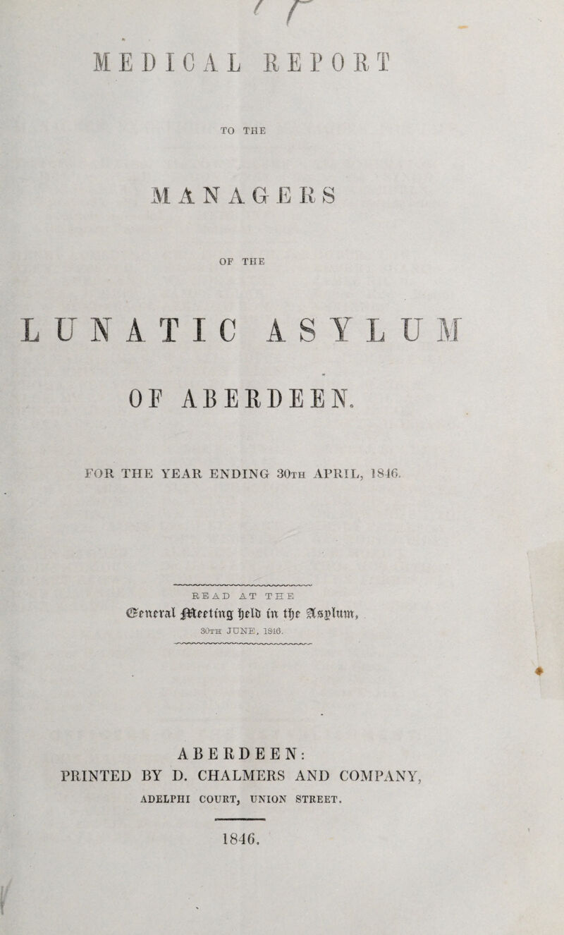 TO THE M A N A G E R S OF THE L U N A T I C A S A' L U j¥ OF ABERDEEN. FOR THE YEAR ENDING 30th APRIL, 1846. READ AT THE ilHeTtms l)HtJ m tlje 30th JUNE. 1346. ABERDEEN: PRINTED BY D. CHALMERS AND COAIPANAA ADELPHI COURT, UNION STREET. 1846.