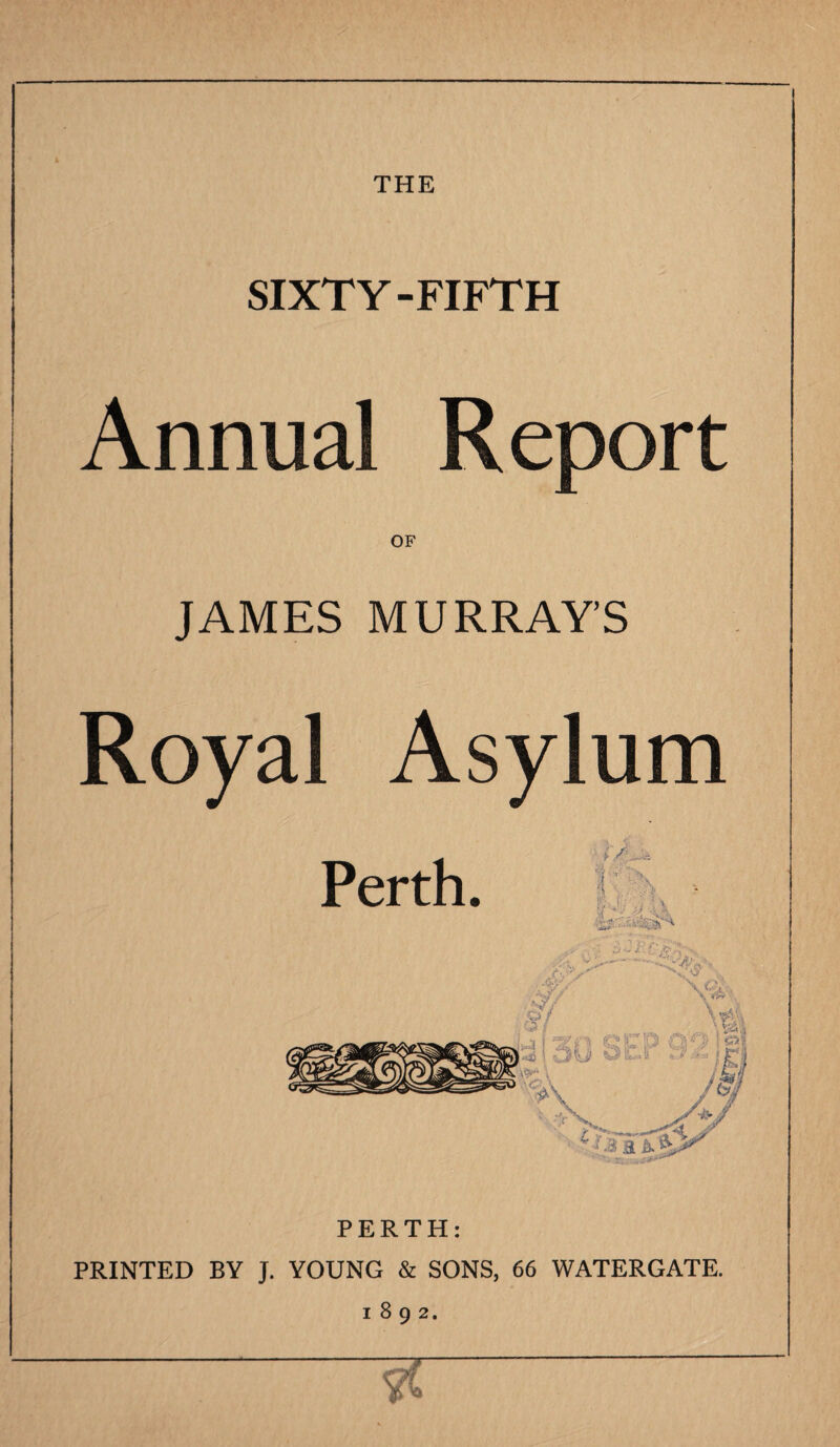 t THE SIXTY-FIFTH Annual Report OF JAMES MURRAYS Royal Asylum PERTH: PRINTED BY J. YOUNG & SONS, 66 WATERGATE. 1892.