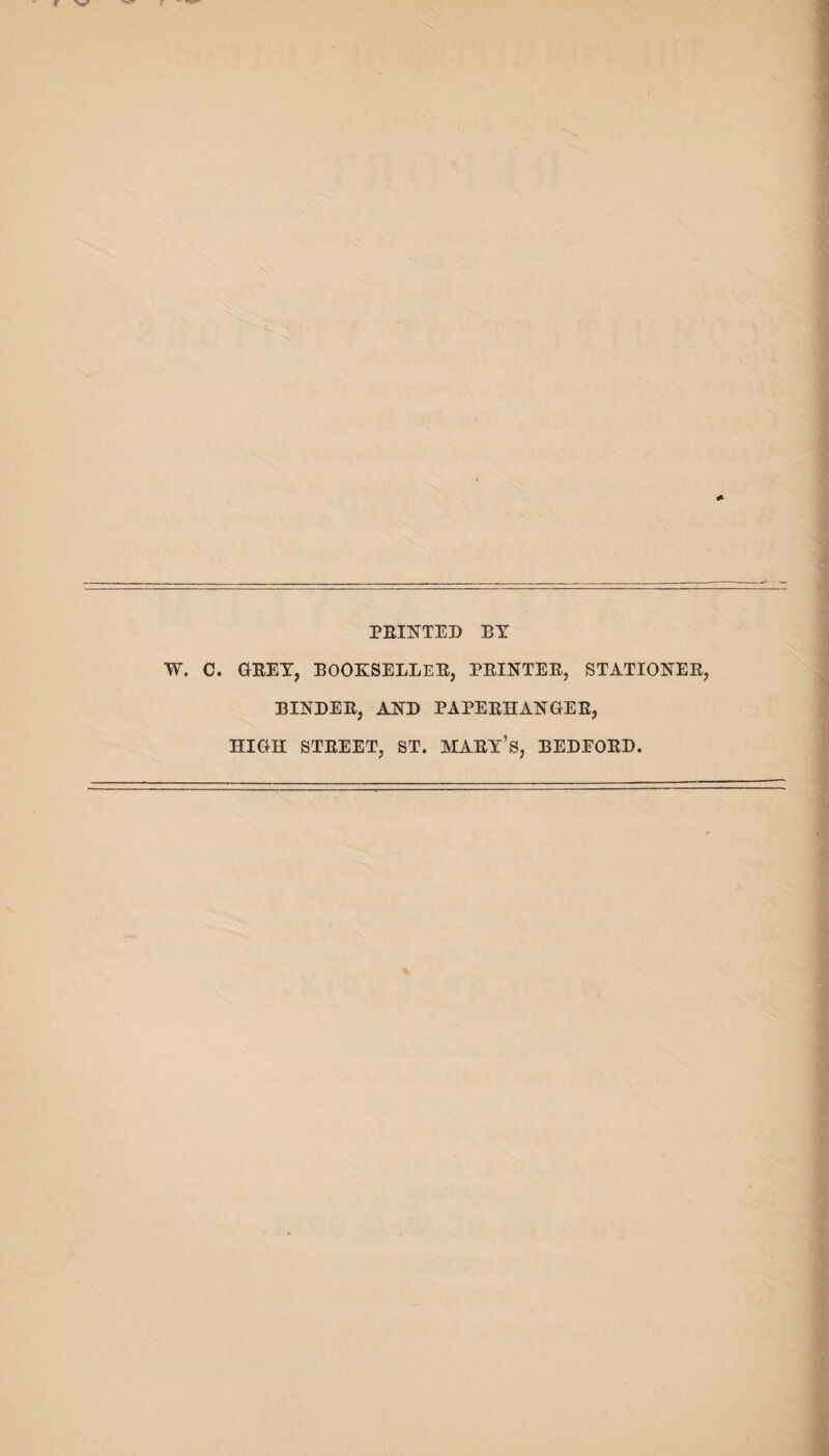 PRINTED BY W. C. GREY, BOOKSELLER, PRINTER, STATIONER BINDER, AND PAPERHANGER, HIGH STREET, ST. MARY’S, BEDEORD.