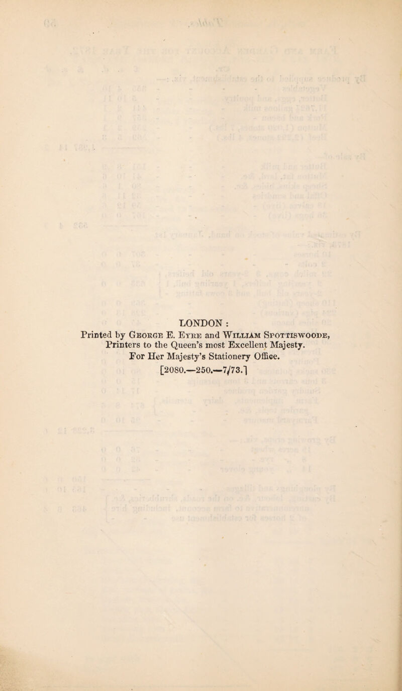 LONDON : Printed by George E. Etre and William Spottiswoode, Printers to the Queen’s most Excellent Majesty. Eor Her Majesty’s Stationery Office. [2080.—250,—7/73.1