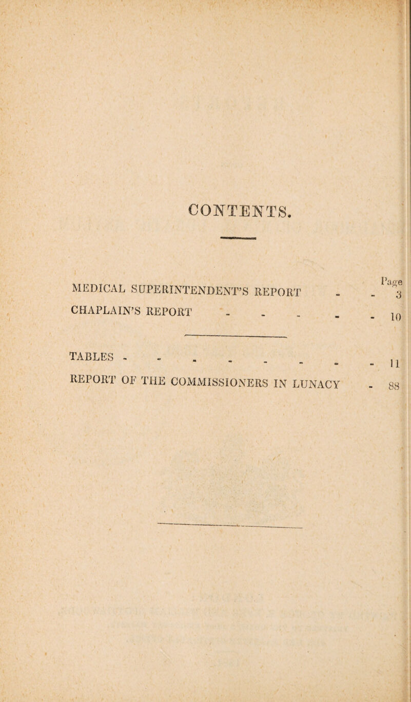 CONTENTS. MEDICAL SUPERINTENDENT’S REPORT CHAPLAIN’S REPORT TABLES REPORT OE THE COMMISSIONERS IN LUNACY Page 3 - 10 - II - 88