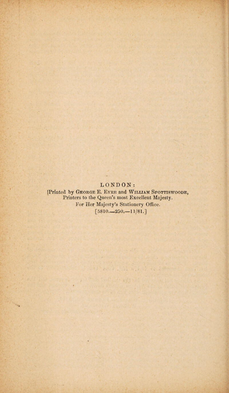 LONDON: [Printed by George E. Eyre and William Spottiswoode, Printers to the Queen’s most Excellent Majesty. For Her Majesty’s Stationery Office. [5810 250.—11/81.]
