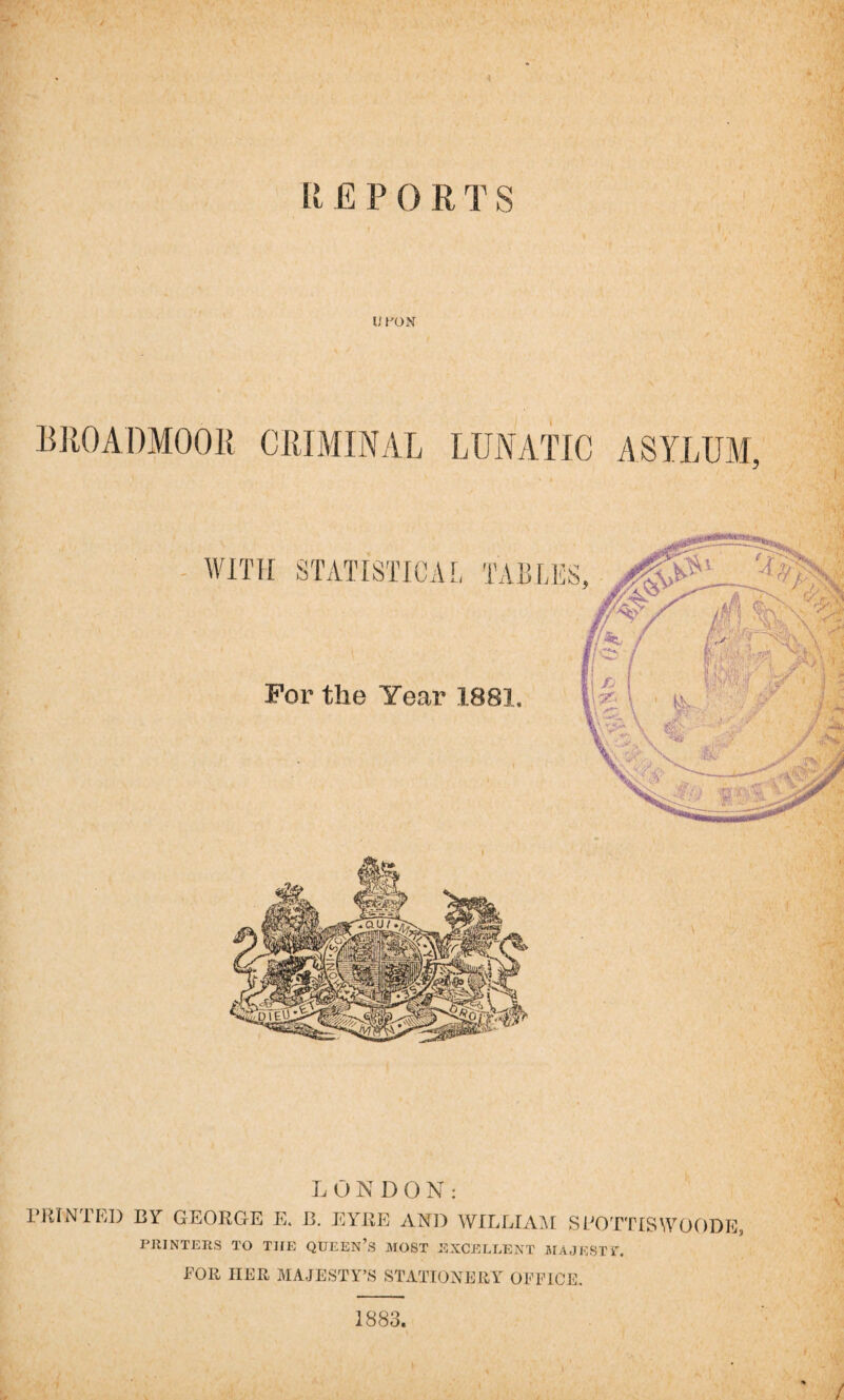 U PON BROADMOOR CRIMINAL LUNATIC ASYLUM, ' 'A L 0NDON: PRINTED BY GEORGE E. B. EYRE AND WILLIAM SPOTTISWOODE, PRINTERS TO THE QUEEN’S MOST EXCELLENT MAJEST i”. FOR HER MAJESTY’S STATIONERY OFFICE. 1883.