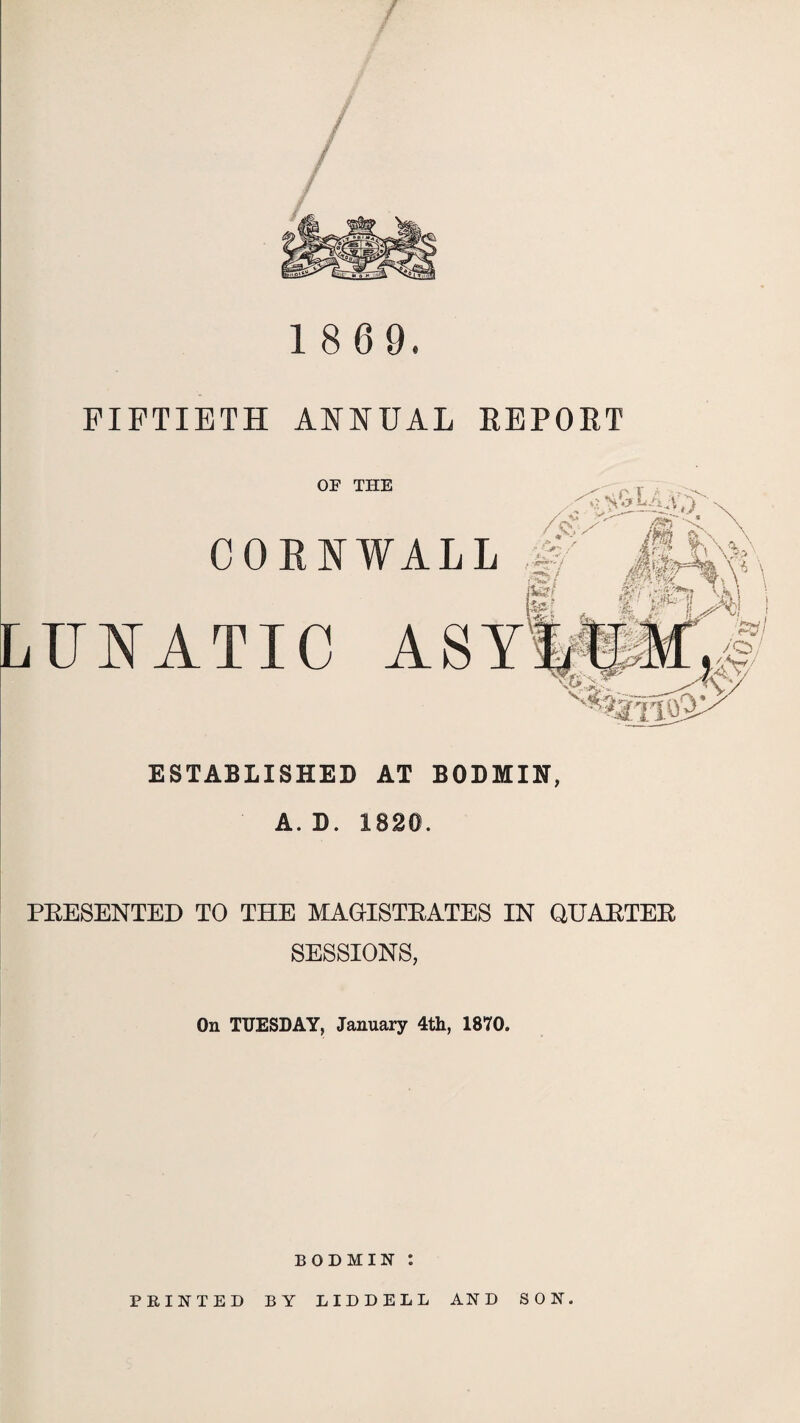 PRESENTED TO THE MAGISTRATES IN QUARTER SESSIONS, On TUESDAY, January 4th, 1870. BODMIN: PRINTED BY LIDDELL AND SON.