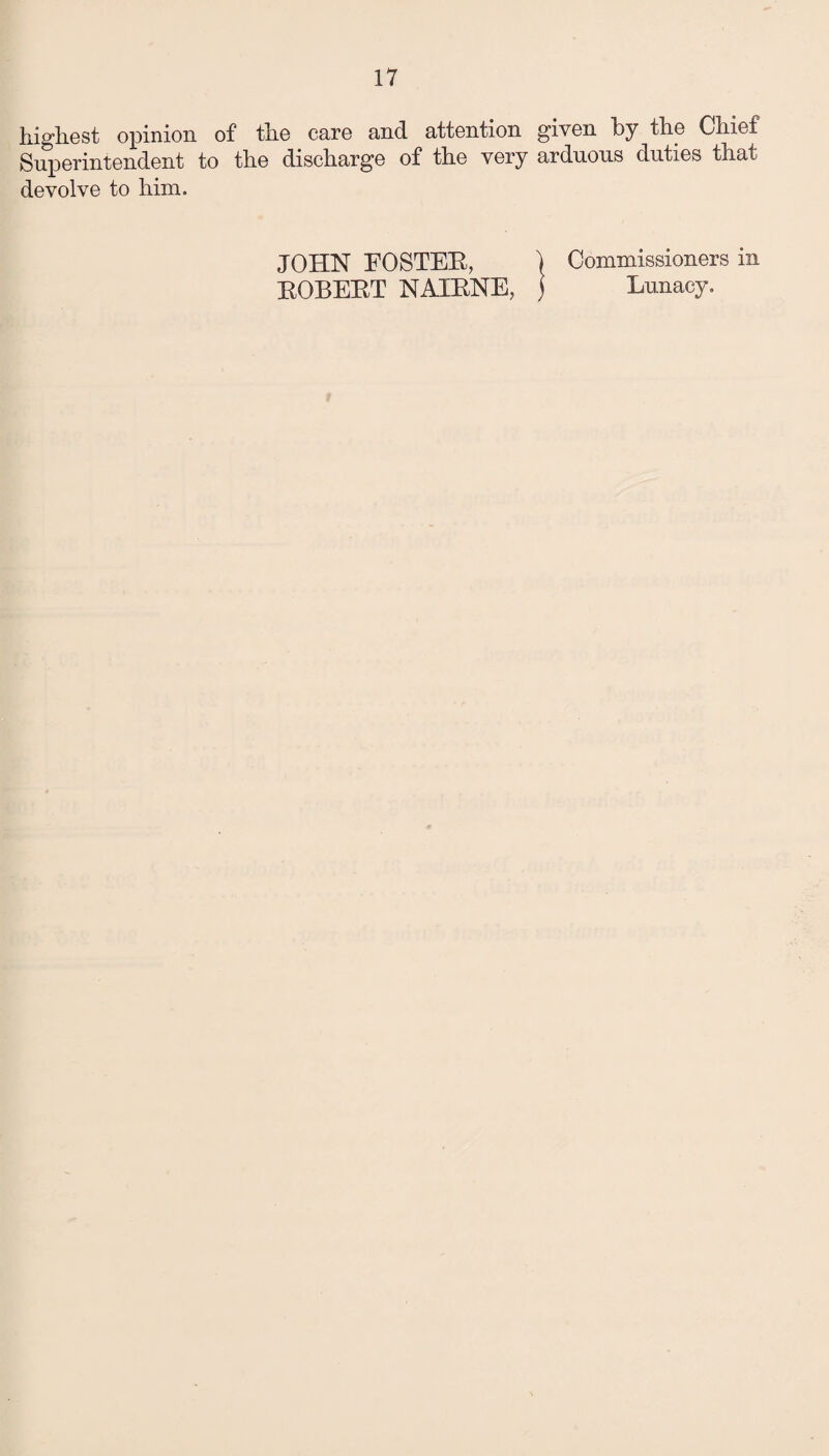 highest opinion of the care and attention given by the Chief Superintendent to the discharge of the very arduous duties that devolve to him. JOHN EOSTEB, ) Commissioners in BOBEBT NAIBNE, ) Lunacy.