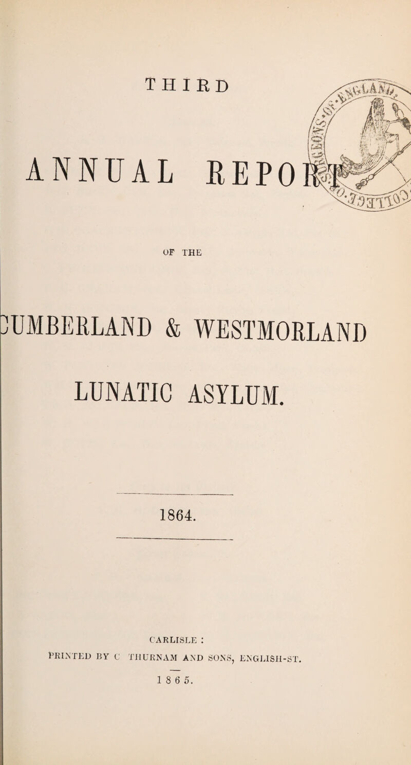 tr-7 third ANNUAL REPO OF THE UMBERLAND & WESTMORLAND LUNATIC ASYLUM. 1864. CARLISLE : PRINTED BY C THURNAM AND SONS, ENGLISH-ST.