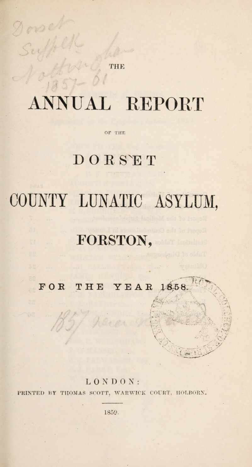 ANNUAL REPORT OF THE DOR SNE T 4 COUNTY LUNATIC ASYLUM, FORSTON, FOE THE YE AE \ V -r\ V/ \ V ^ \ LONDON: PRINTED BY THOMAS SCOTT, WARWICK COURT, IIOLBORN. 1859.