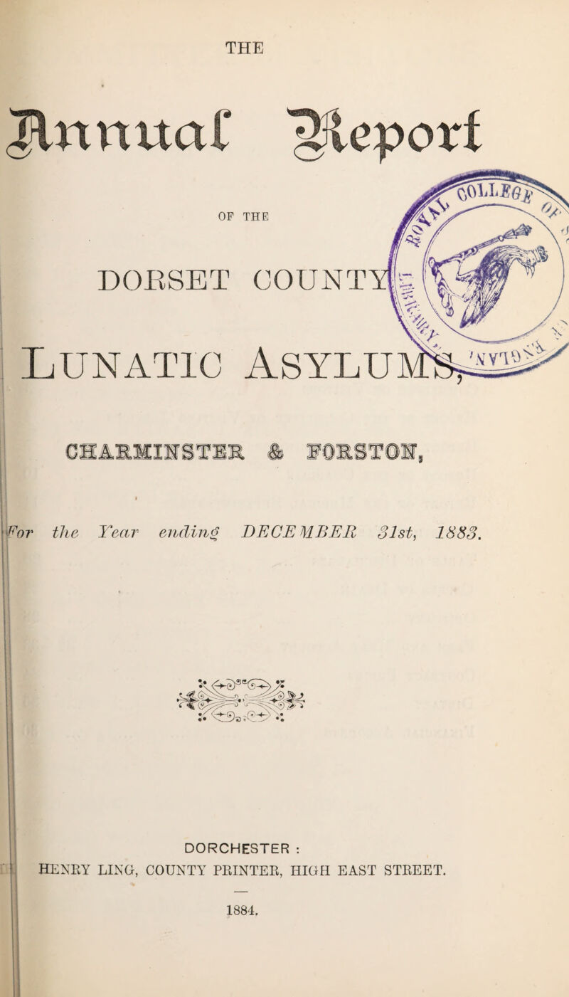 THE & Inmtctf OF DORSET Lunatic THE COUNT Asylu Wot the Year ending DECEMBER 31st, 1883. DORCHESTER : henry ling, county printer, high east street.