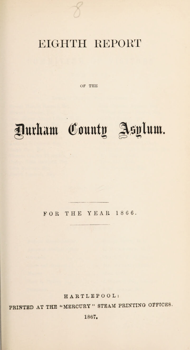 EIGHTH REPORT OF THE iluduim imintg FOR THE YEAR 1866. HARTLEPOOL: PRINTED AT THE “MERCURY STEAM PRINTING OFFICES. 1867.