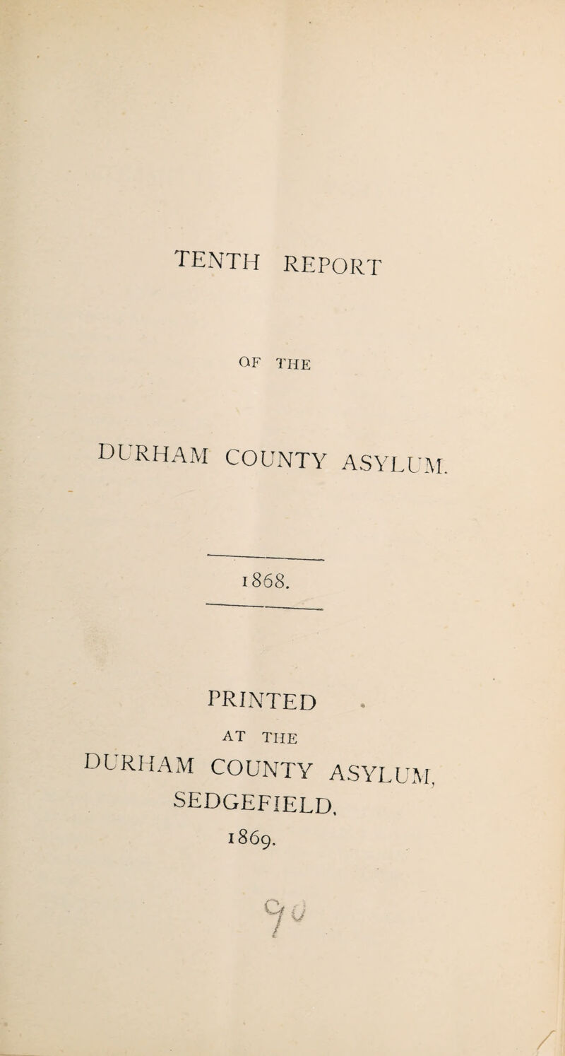 tenth report OF THE DURHAM COUNTY ASYLUM 1868. PRINTED AT THE Durham county asyium SEDGEFIELD, 1869.