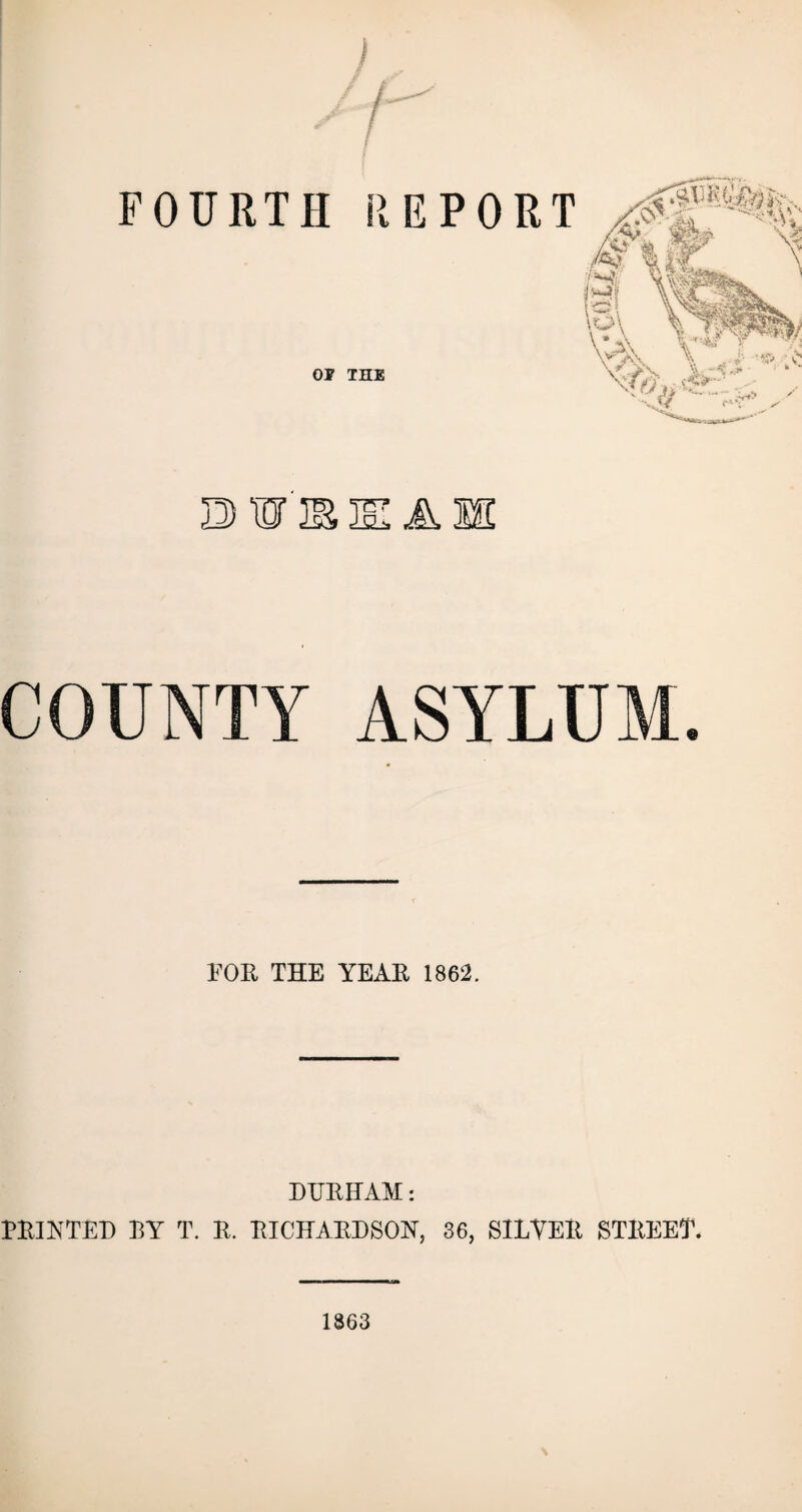 B> W'lE COUNTY ASYLUM. FOE THE YEAE 1862. DUEHAM: FEINTED EY T. E. EICHAEDSON, 36, SILYEE STEEET. 1863