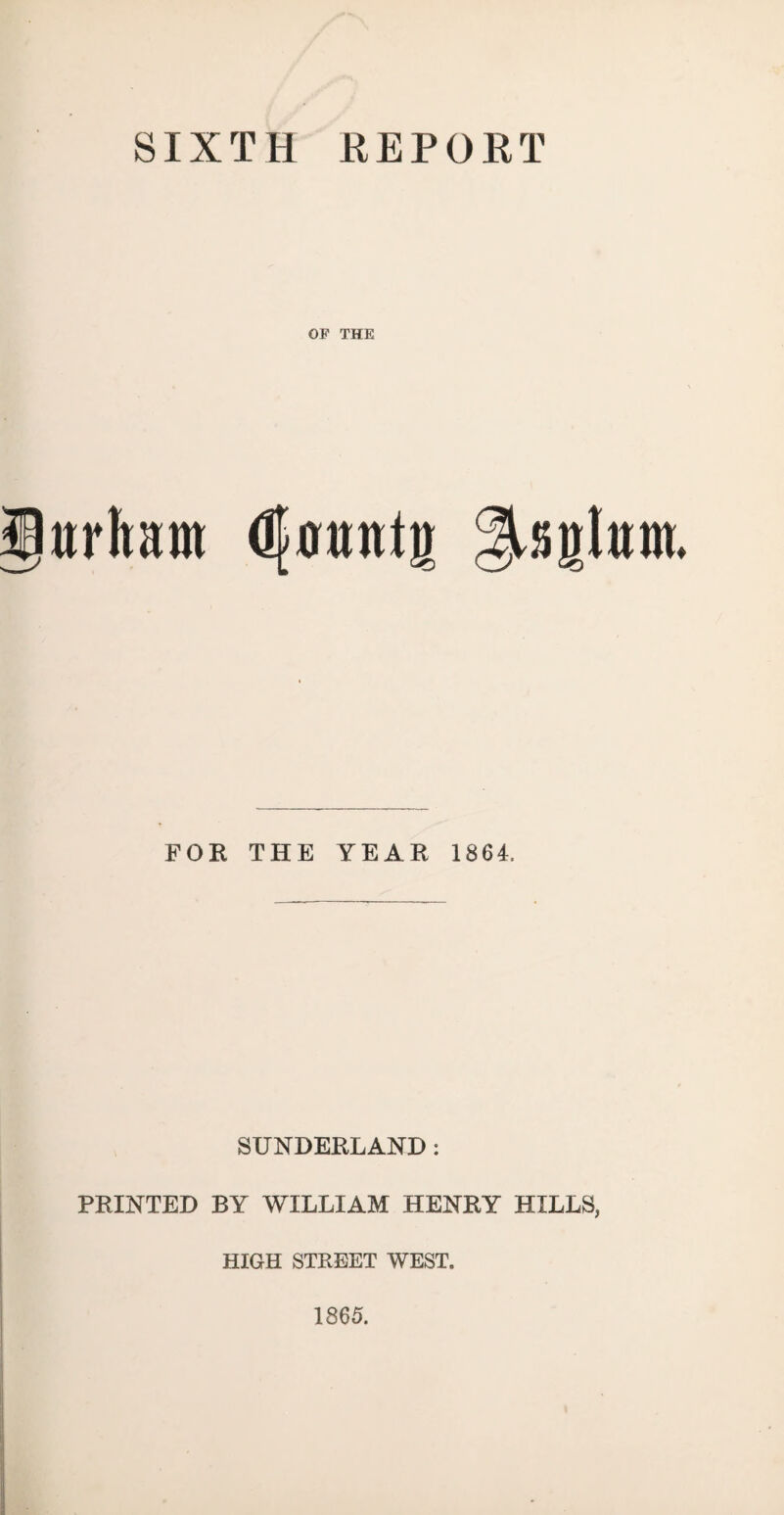 SIXTH REPORT OF THE Durham dturanlg FOR THE YEAR 1864, SUNDERLAND : PRINTED BY WILLIAM HENRY HILLS, HIGH STREET WEST. 1865.