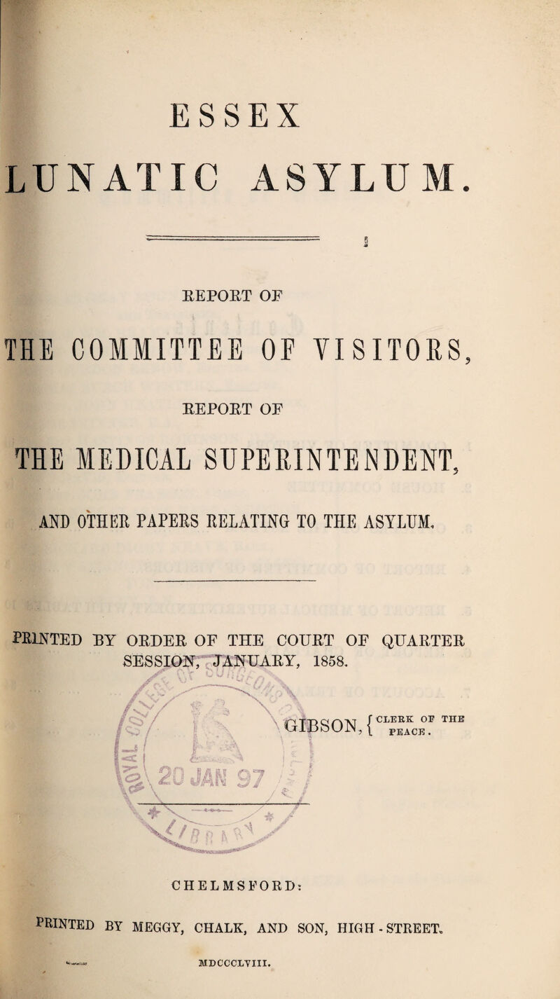 ESSEX LUNATIC ASYLUM. — .-.---^ i REPOET OF THE COMMITTEE OE VISITORS, REPORT OF THE MEDICAL SUPERINTENDENT, AND OTHER PAPERS RELATING TO THE ASYLUM. PRINTED BY ORDER OF THE COURT OF QUARTER SESSION, JANUARY, 1858. /.v/ r<Sv \( % 20 JAM 97 GIBSON, { fCLEEK OE THE PEACE. I«<c ! I i \ m X£ / R ft h ■Jg jfi y- CHELMSFORD: PRINTED BY MEGGY, CHALK, AND SON, HIGH - STREET. MDCCCLYIII.