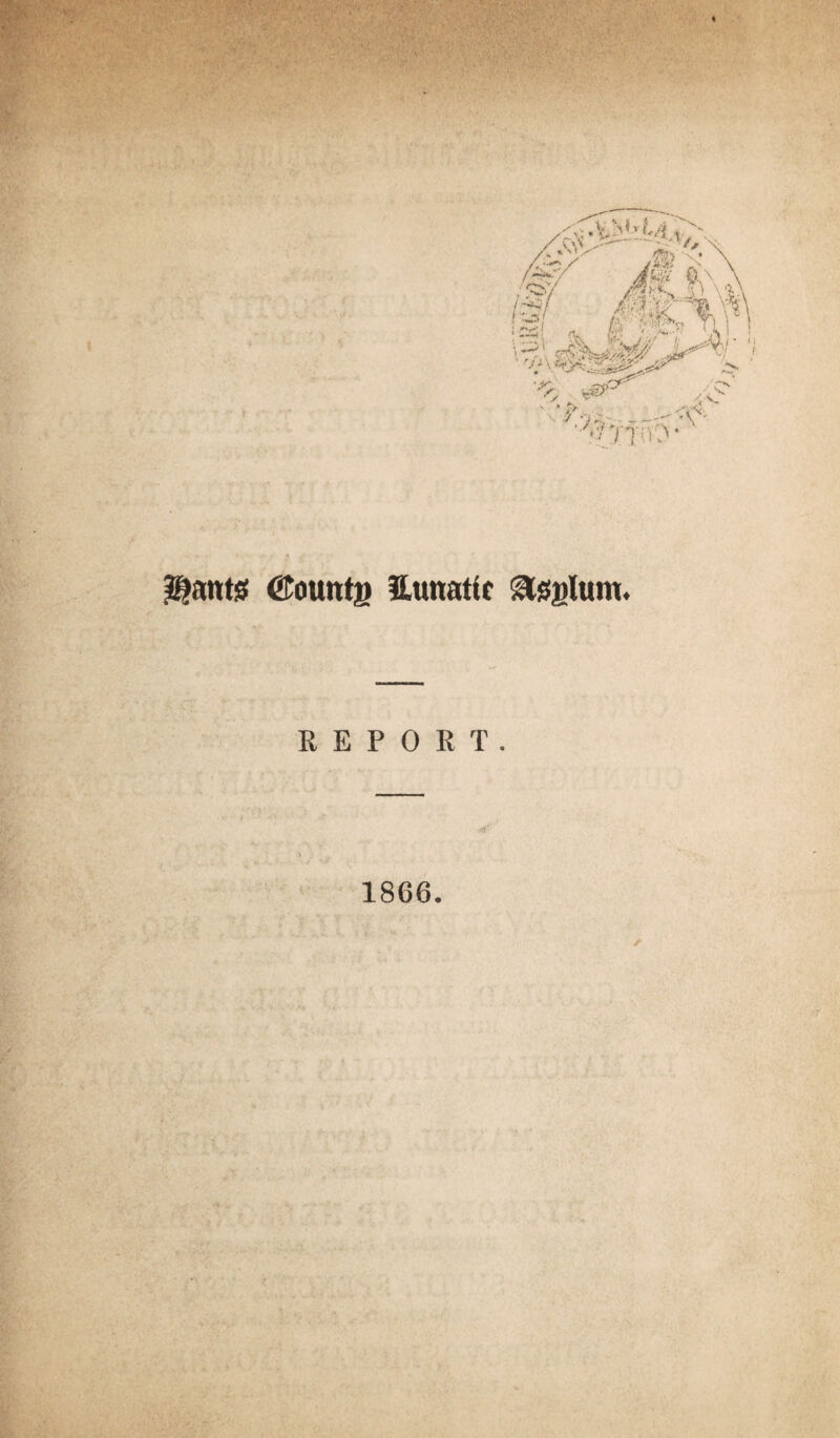 ; I I- i V „ y‘-'|^T0O' € ^aitts ©ountg SLunattc &gglum. REPORT. 1866