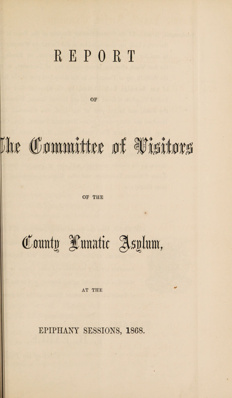 REPORT OF ittee 0I Hwitfw OF THE (fount} ITmratit ^sflnni AT THE EPIPHANY SESSIONS, 1868.