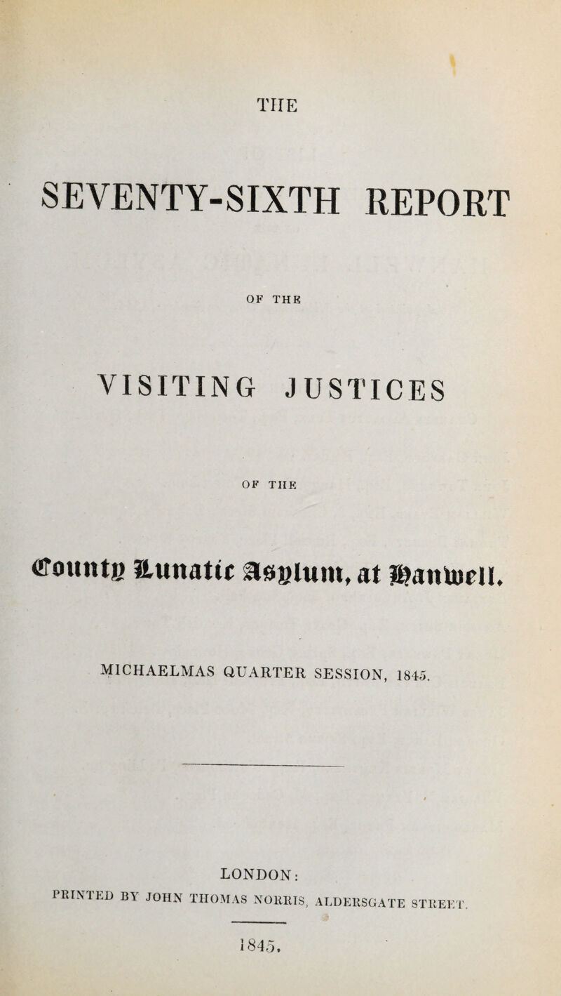 THE SEVENTY-SIXTH REPORT OF THE VISITING JUSTICES OF THE tfouittfi Hunattc asylum, at iPanturU, MICHAELMAS QUARTER SESSION, 1845. LONDON: PRINTED BY JOHN THOMAS NORRIS, ALDERSGATE STREET. 184 h.