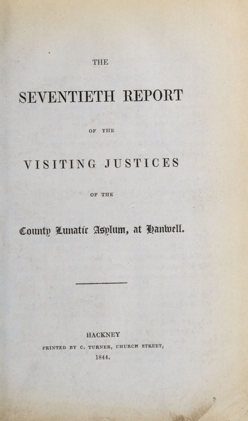 THE SEVENTIETH REPORT OF THE VISITING JUSTICES OF THE Count)? lunatic gssglum, at ^antoril. HACKNEY PRINTED BY Ct TURNER, CHURCH STREET,