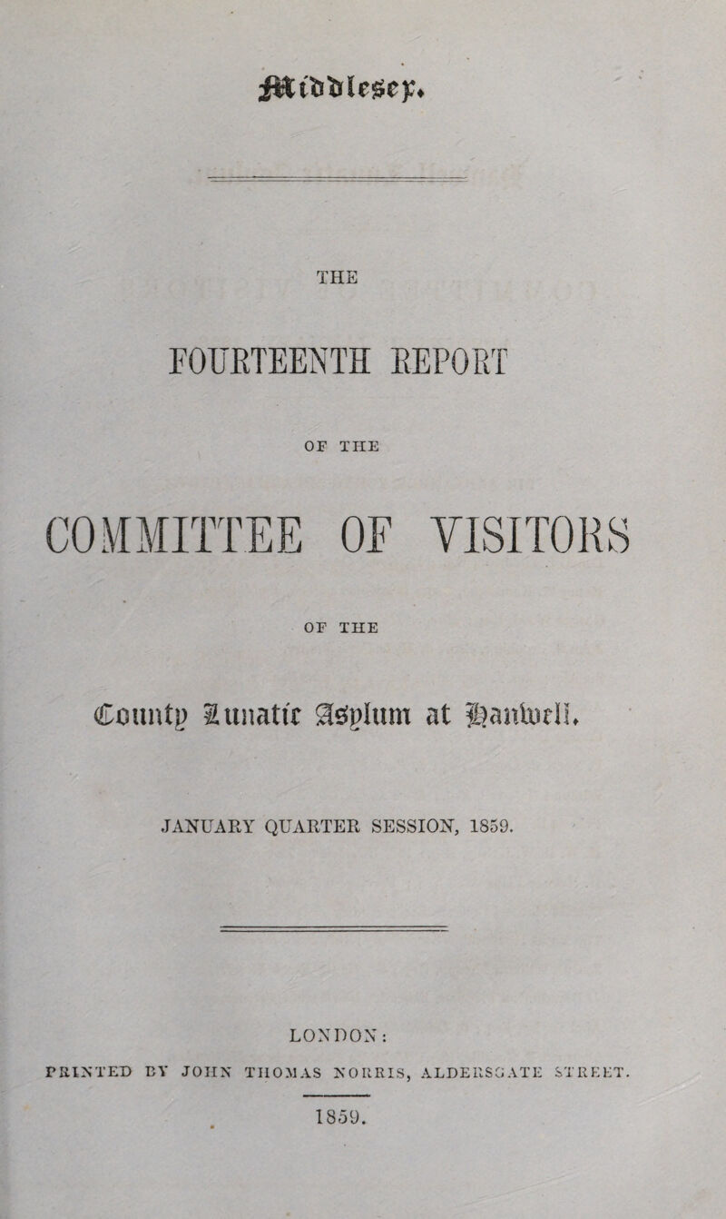 J&ifcijlese);. THE FOURTEENTH REPORT OF THE OF THE Couatp lunatic 3feplum at lantocll. JANUARY QUARTER SESSION, 1859. LONDON: PRINTED BY JOHN THOMAS NORRIS, ALDEUSGATE STREET. 1859.