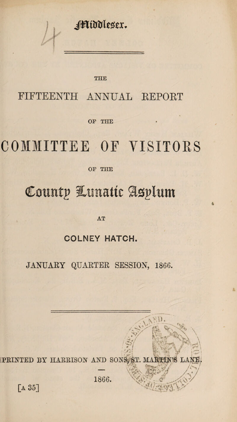 Jtttij&itsex THE FIFTEENTH ANNUAL EEPOET OF THE COMMITTEE OF VISITORS OF THE Count# ioraattc $s#lum AT COLNEY HATCH. JANUARY QUARTER SESSION, 1866.