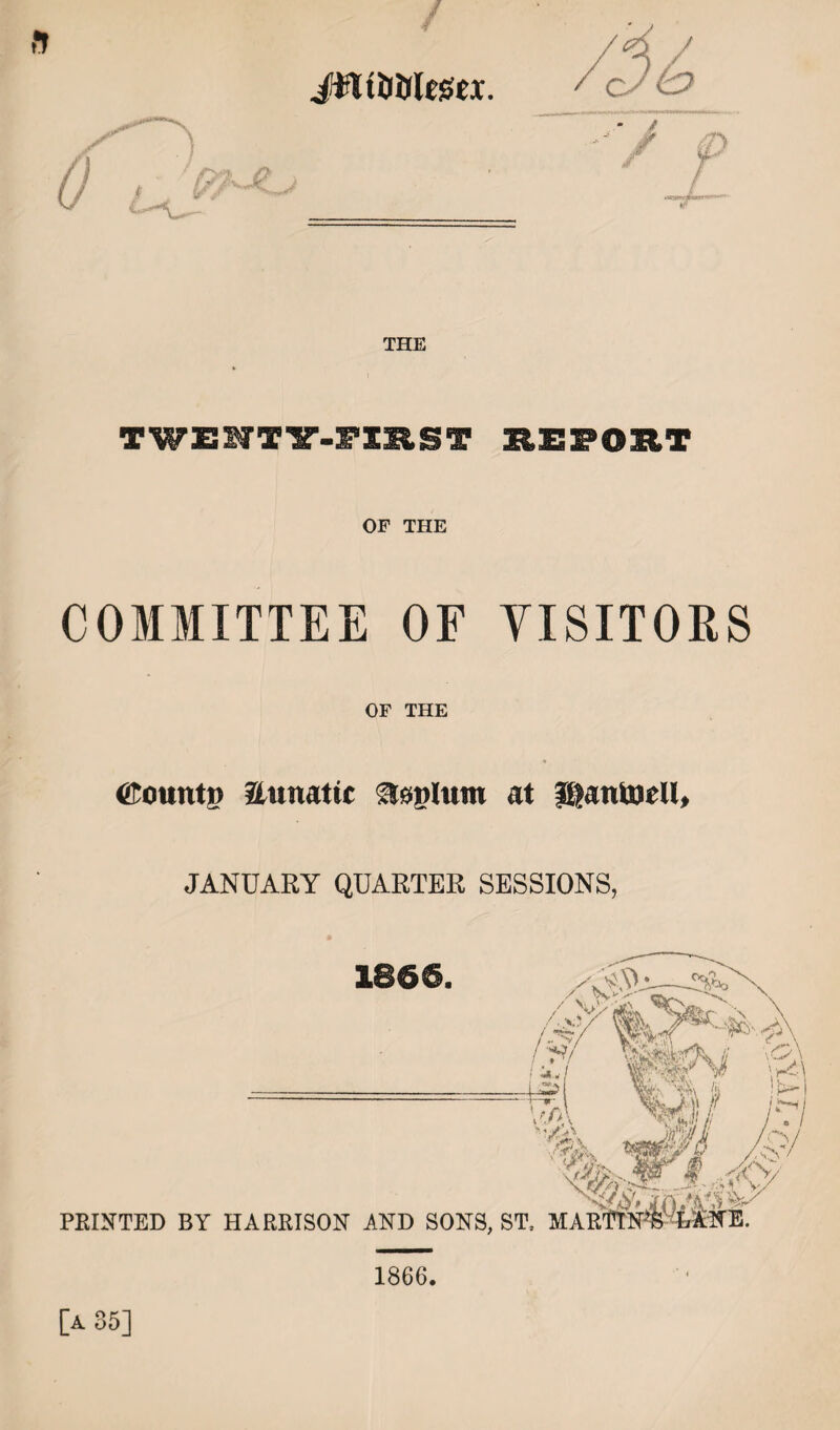 / ft jffltiftfasa;. THE TWEHTY-HEST EEFOET OF THE COMMITTEE OF YISITORS OF THE Counts ftumtic ®&$Xum at JgattfcjeU, JANUARY QUARTER SESSIONS, 1866. / .■ ■ ■ -=i I s PRINTED BY HARRISON AND SONS, ST, [a 35] 1866.