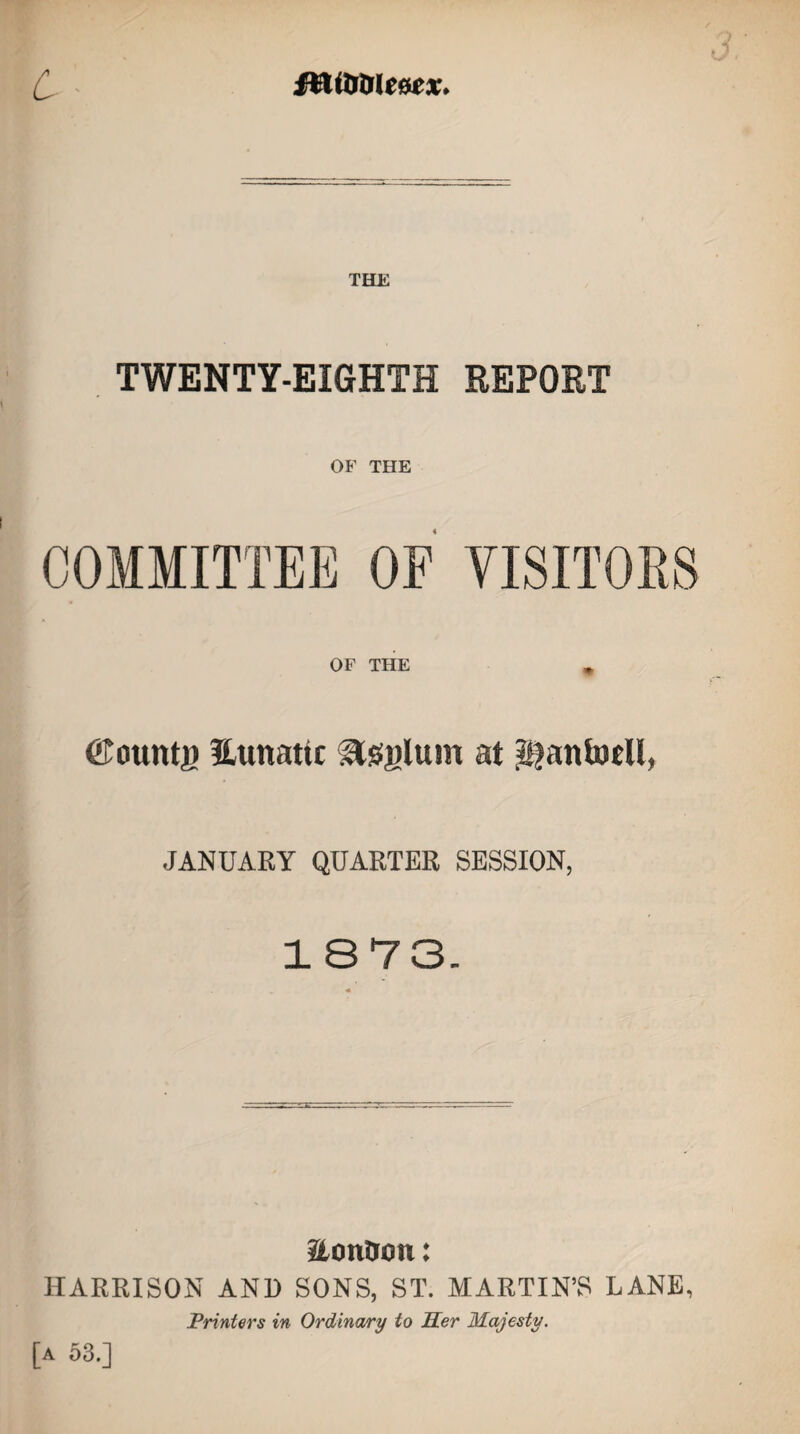 TELE TWENTY-EIGHTH REPORT OF THE OF THE * ©ountj? Utmattc ^sgluin at $anb»U, JANUARY QUARTER SESSION, 1873. Hontion: HARRISON AND SONS, ST. MARTIN’S LANE, Printers in Ordinary to Her Majesty. [A 53.]