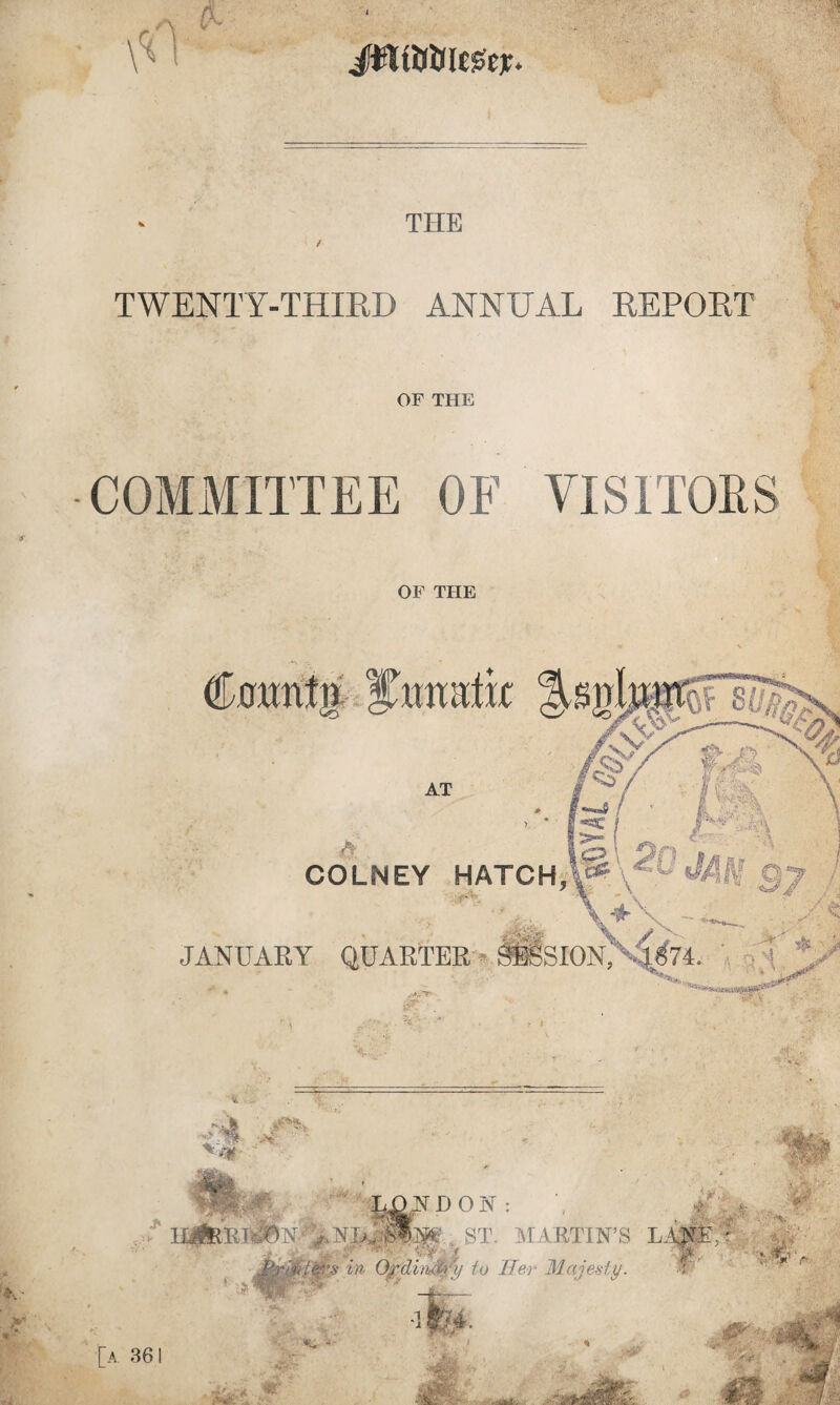 THE TWENTY-THIRD ANNUAL REPORT OF THE COMMITTEE OF VISITORS OF THE CoxmtB Stomrfif AT COLNEY HATCH, Y v: JANUARY QUARTER «SION,4/74. . -t ■ ' t , rm ■M: m % H D O N : - HgfellTl&N . ST. M ARTIN’S LAN1' „ ,A.J . _ . . ■V*. '** ters in to Her Majesty. T ■ *