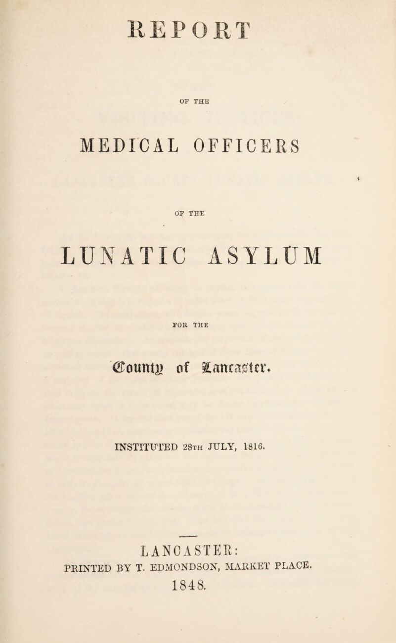 OF THE MEDICAL OFFICERS OF THE LUNATIC ASYLUM FOR THE ©ounti) of Xancngtcr. INSTITUTED 28th JULY, 1816. LANCASTER: PRINTED BY T. EDMONDSON, MARKET PLACE. 1848.